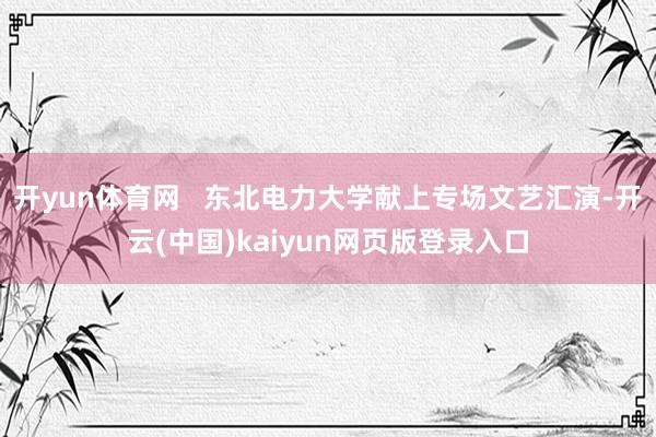开yun体育网   东北电力大学献上专场文艺汇演-开云(中国)kaiyun网页版登录入口