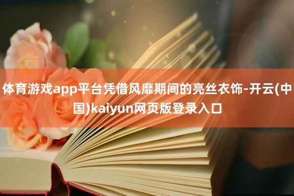 体育游戏app平台凭借风靡期间的亮丝衣饰-开云(中国)kaiyun网页版登录入口