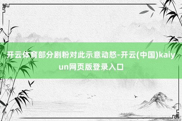 开云体育部分剧粉对此示意动怒-开云(中国)kaiyun网页版登录入口