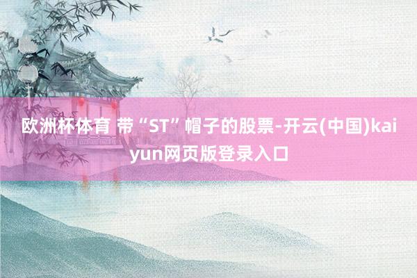 欧洲杯体育 带“ST”帽子的股票-开云(中国)kaiyun网页版登录入口