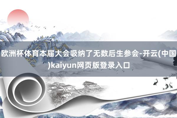欧洲杯体育本届大会吸纳了无数后生参会-开云(中国)kaiyun网页版登录入口