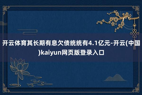 开云体育其长期有息欠债统统有4.1亿元-开云(中国)kaiyun网页版登录入口
