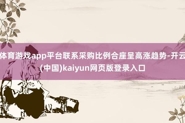 体育游戏app平台联系采购比例合座呈高涨趋势-开云(中国)kaiyun网页版登录入口