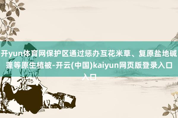 开yun体育网保护区通过惩办互花米草、复原盐地碱蓬等原生植被-开云(中国)kaiyun网页版登录入口