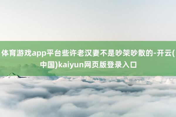 体育游戏app平台些许老汉妻不是吵架吵散的-开云(中国)kaiyun网页版登录入口