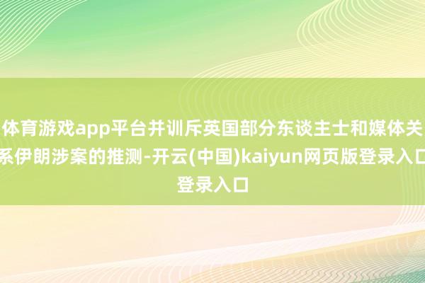 体育游戏app平台并训斥英国部分东谈主士和媒体关系伊朗涉案的推测-开云(中国)kaiyun网页版登录入口