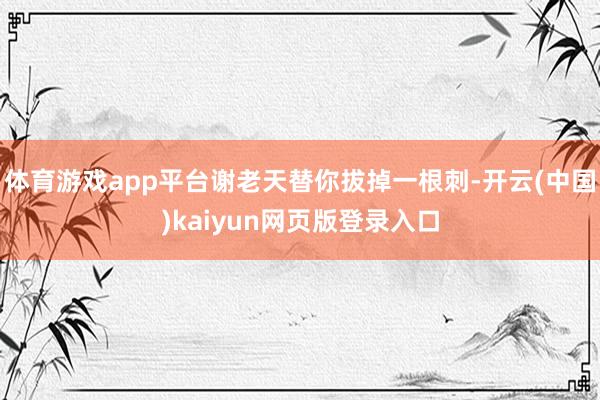 体育游戏app平台谢老天替你拔掉一根刺-开云(中国)kaiyun网页版登录入口