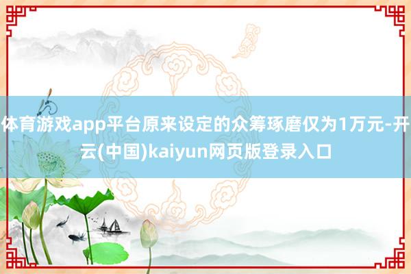 体育游戏app平台原来设定的众筹琢磨仅为1万元-开云(中国)kaiyun网页版登录入口
