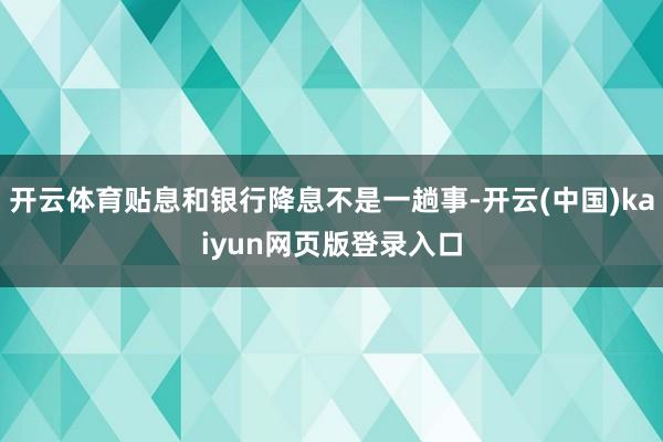 开云体育贴息和银行降息不是一趟事-开云(中国)kaiyun网页版登录入口