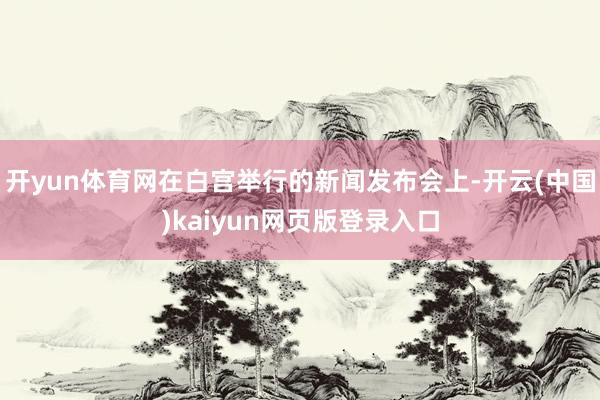 开yun体育网在白宫举行的新闻发布会上-开云(中国)kaiyun网页版登录入口