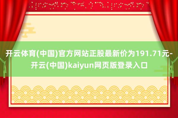 开云体育(中国)官方网站正股最新价为191.71元-开云(中国)kaiyun网页版登录入口
