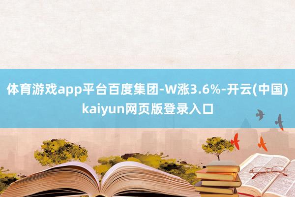 体育游戏app平台百度集团-W涨3.6%-开云(中国)kaiyun网页版登录入口