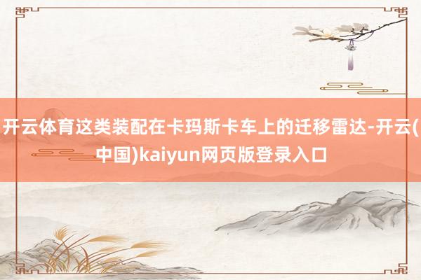 开云体育这类装配在卡玛斯卡车上的迁移雷达-开云(中国)kaiyun网页版登录入口