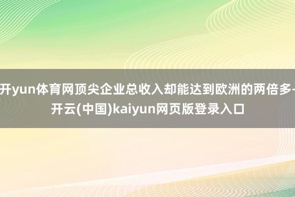 开yun体育网顶尖企业总收入却能达到欧洲的两倍多-开云(中国)kaiyun网页版登录入口