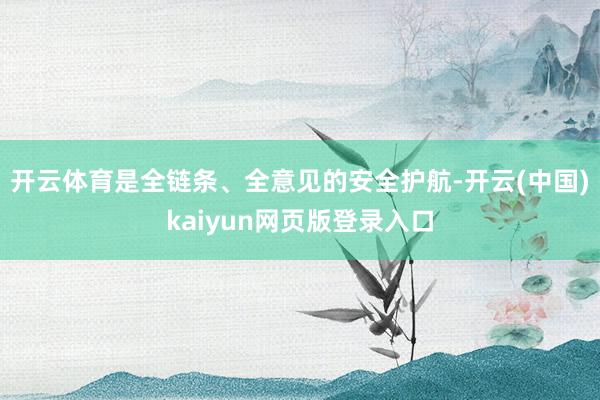 开云体育是全链条、全意见的安全护航-开云(中国)kaiyun网页版登录入口