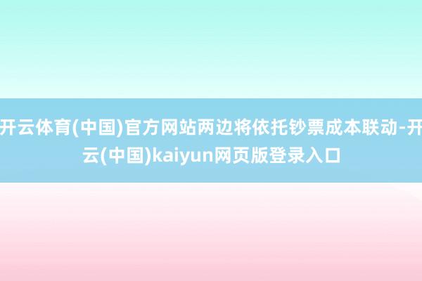 开云体育(中国)官方网站两边将依托钞票成本联动-开云(中国)kaiyun网页版登录入口