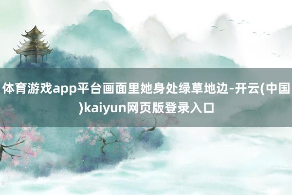 体育游戏app平台画面里她身处绿草地边-开云(中国)kaiyun网页版登录入口