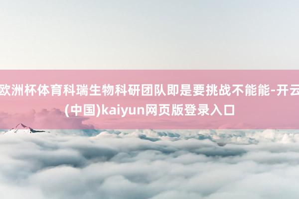 欧洲杯体育科瑞生物科研团队即是要挑战不能能-开云(中国)kaiyun网页版登录入口