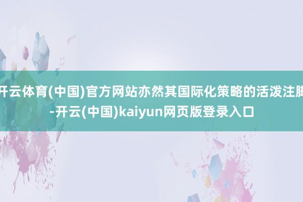开云体育(中国)官方网站亦然其国际化策略的活泼注脚-开云(中国)kaiyun网页版登录入口