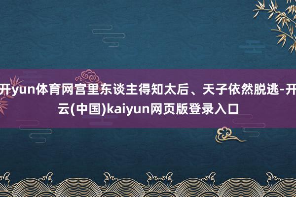 开yun体育网宫里东谈主得知太后、天子依然脱逃-开云(中国)kaiyun网页版登录入口