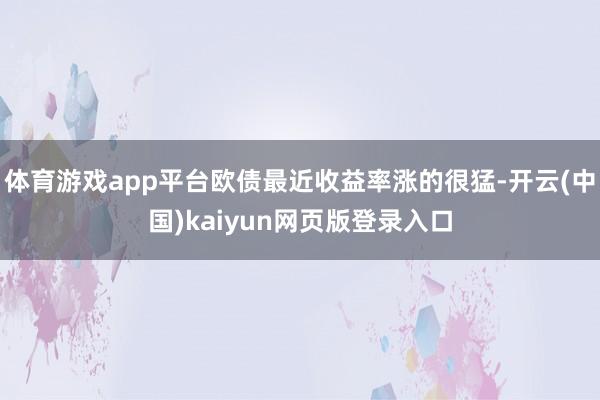 体育游戏app平台欧债最近收益率涨的很猛-开云(中国)kaiyun网页版登录入口
