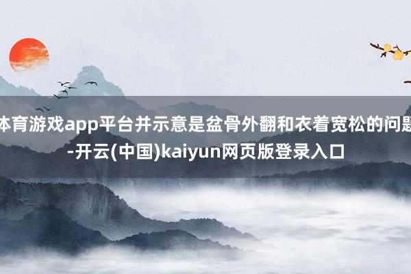 体育游戏app平台并示意是盆骨外翻和衣着宽松的问题-开云(中国)kaiyun网页版登录入口