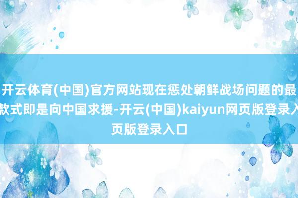 开云体育(中国)官方网站现在惩处朝鲜战场问题的最佳款式即是向中国求援-开云(中国)kaiyun网页版登录入口