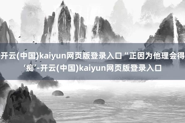 开云(中国)kaiyun网页版登录入口“正因为他理会得‘痴’-开云(中国)kaiyun网页版登录入口