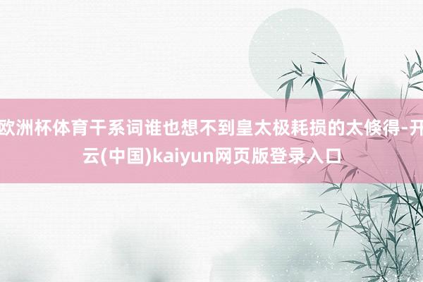 欧洲杯体育干系词谁也想不到皇太极耗损的太倏得-开云(中国)kaiyun网页版登录入口
