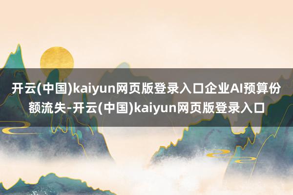 开云(中国)kaiyun网页版登录入口　　企业AI预算份额流失-开云(中国)kaiyun网页版登录入口