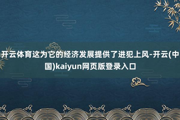 开云体育这为它的经济发展提供了进犯上风-开云(中国)kaiyun网页版登录入口