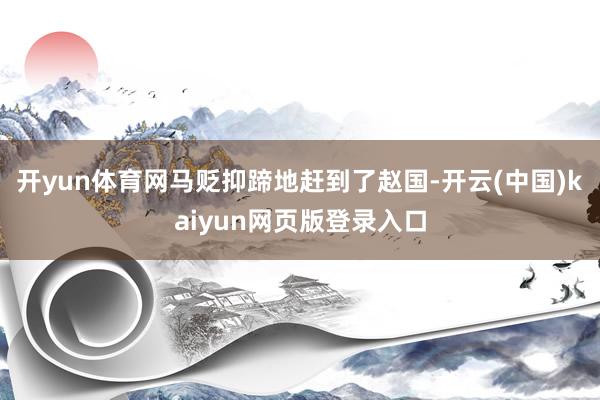 开yun体育网马贬抑蹄地赶到了赵国-开云(中国)kaiyun网页版登录入口