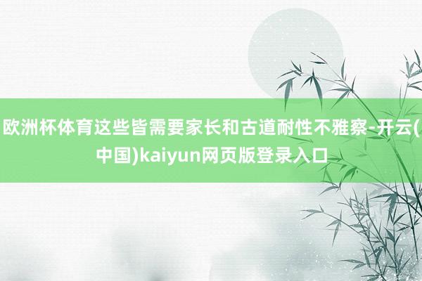 欧洲杯体育这些皆需要家长和古道耐性不雅察-开云(中国)kaiyun网页版登录入口