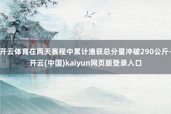 开云体育在两天赛程中累计渔获总分量冲破290公斤-开云(中国)kaiyun网页版登录入口