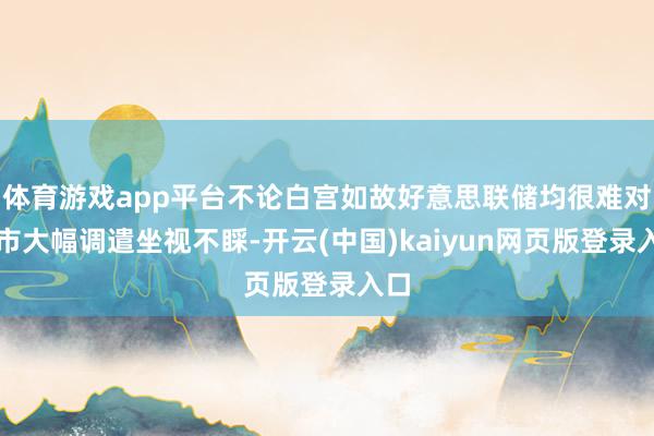 体育游戏app平台不论白宫如故好意思联储均很难对股市大幅调遣坐视不睬-开云(中国)kaiyun网页版登录入口
