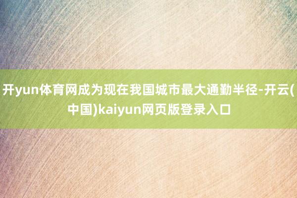 开yun体育网成为现在我国城市最大通勤半径-开云(中国)kaiyun网页版登录入口