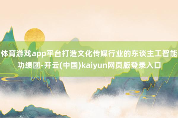 体育游戏app平台打造文化传媒行业的东谈主工智能功绩团-开云(中国)kaiyun网页版登录入口