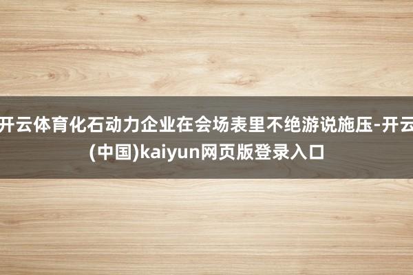 开云体育化石动力企业在会场表里不绝游说施压-开云(中国)kaiyun网页版登录入口