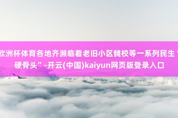 欧洲杯体育各地齐濒临着老旧小区雠校等一系列民生“硬骨头”-开云(中国)kaiyun网页版登录入口