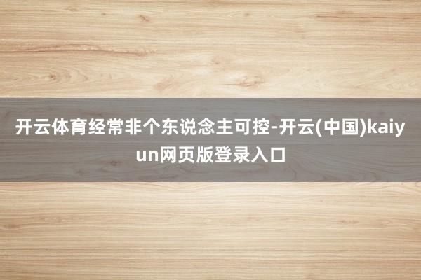 开云体育经常非个东说念主可控-开云(中国)kaiyun网页版登录入口