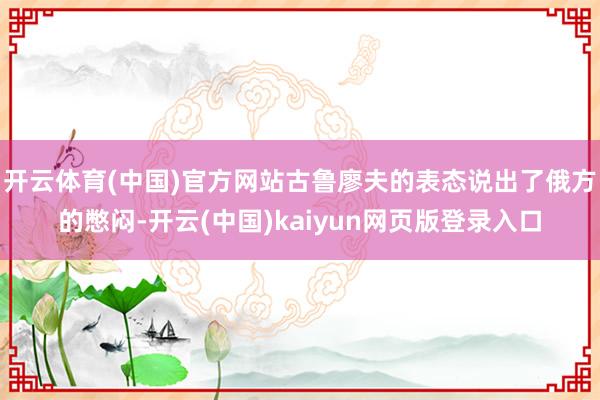 开云体育(中国)官方网站古鲁廖夫的表态说出了俄方的憋闷-开云(中国)kaiyun网页版登录入口