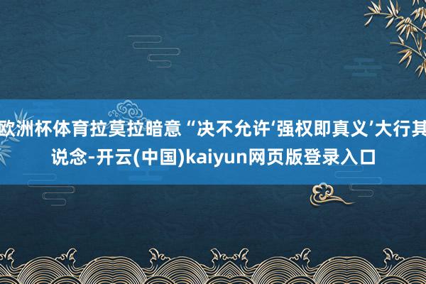 欧洲杯体育拉莫拉暗意“决不允许‘强权即真义’大行其说念-开云(中国)kaiyun网页版登录入口
