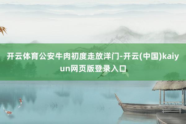 开云体育公安牛肉初度走放洋门-开云(中国)kaiyun网页版登录入口