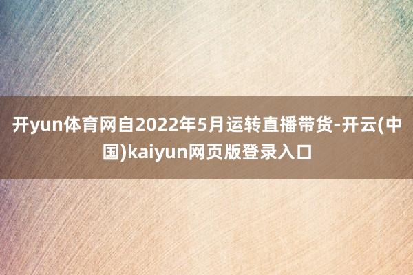 开yun体育网自2022年5月运转直播带货-开云(中国)kaiyun网页版登录入口