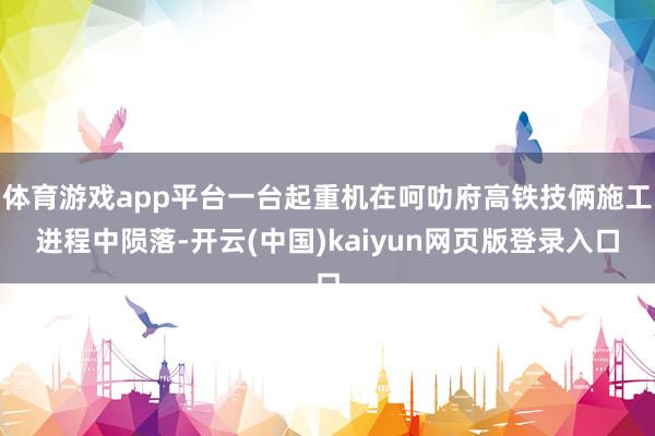 体育游戏app平台一台起重机在呵叻府高铁技俩施工进程中陨落-开云(中国)kaiyun网页版登录入口