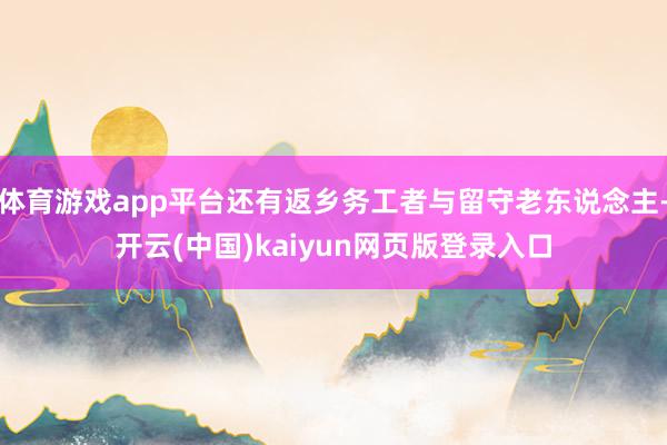 体育游戏app平台还有返乡务工者与留守老东说念主-开云(中国)kaiyun网页版登录入口