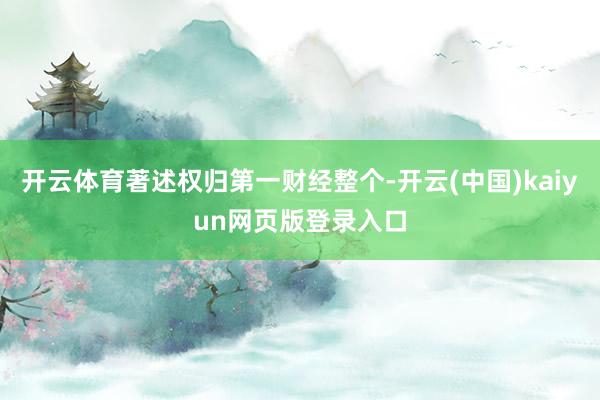 开云体育著述权归第一财经整个-开云(中国)kaiyun网页版登录入口