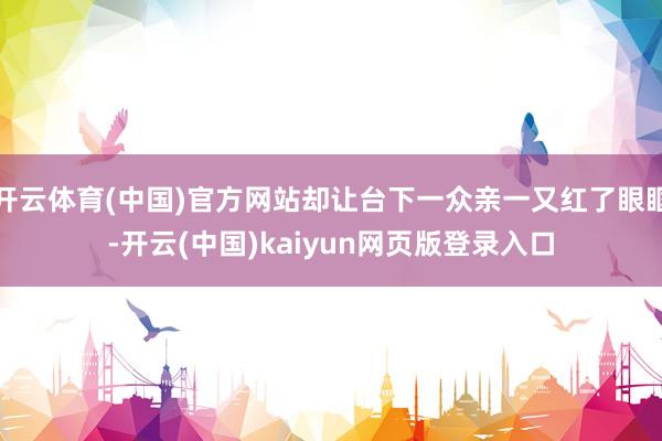 开云体育(中国)官方网站却让台下一众亲一又红了眼眶-开云(中国)kaiyun网页版登录入口