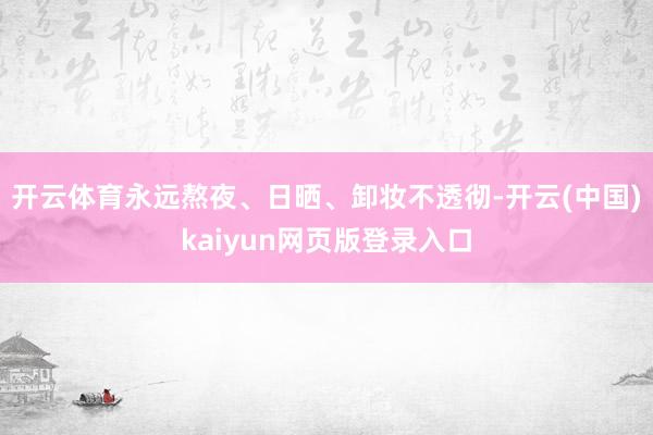 开云体育永远熬夜、日晒、卸妆不透彻-开云(中国)kaiyun网页版登录入口