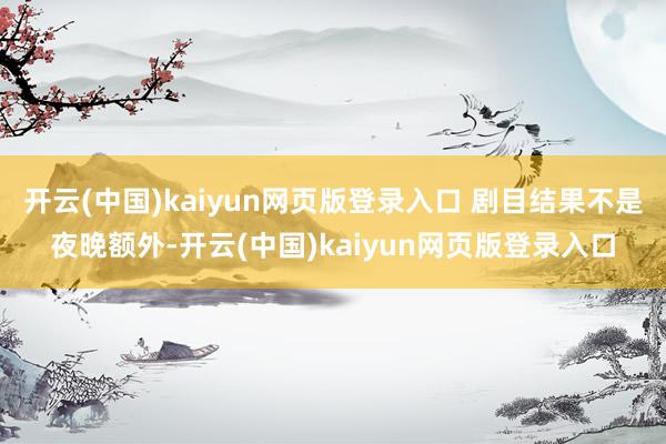 开云(中国)kaiyun网页版登录入口 剧目结果不是夜晚额外-开云(中国)kaiyun网页版登录入口
